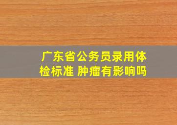 广东省公务员录用体检标准 肿瘤有影响吗